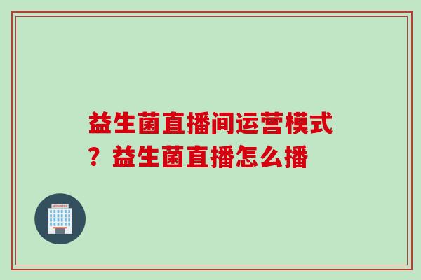 益生菌直播间运营模式？益生菌直播怎么播
