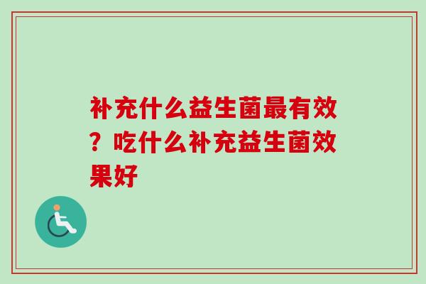 补充什么益生菌有效?吃什么补充益生菌效果好 补充什么益生菌有效?吃什么补充益生菌效果好