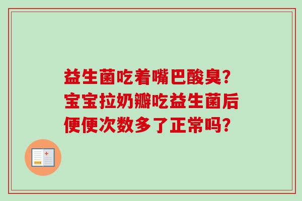 益生菌吃着嘴巴酸臭?宝宝拉奶瓣吃益生菌后便便次数多了正常吗? 益生菌吃着嘴巴酸臭?宝宝拉奶瓣吃益生菌后便便次数多了正常吗?