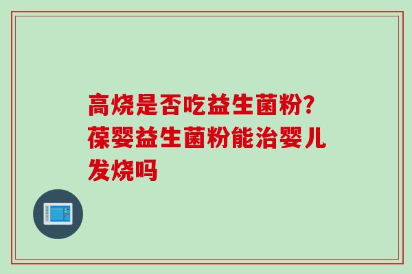 高烧是否吃益生菌粉？葆婴益生菌粉能婴儿发烧吗