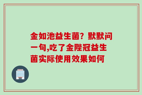 金如池益生菌?默默问一句,吃了金陛冠益生菌实际使用效果如何 金如池益生菌?默默问一句,吃了金陛冠益生菌实际使用效果如何