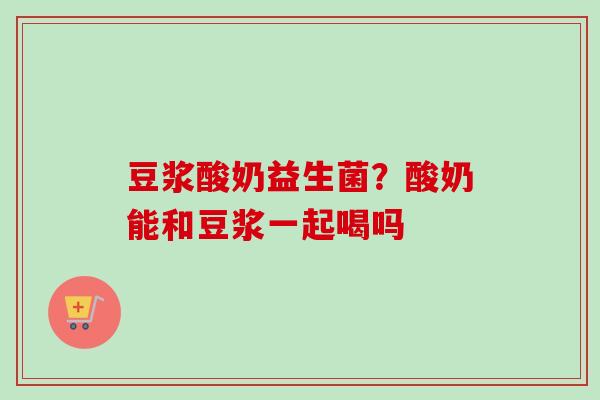 豆浆酸奶益生菌?酸奶能和豆浆一起喝吗 豆浆酸奶益生菌?酸奶能和豆浆一起喝吗