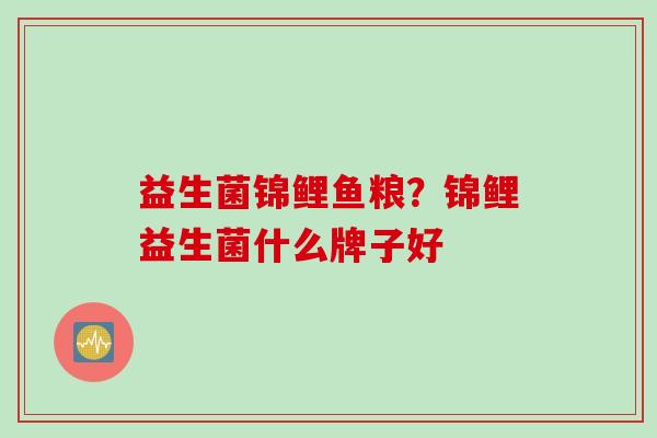 益生菌锦鲤鱼粮?锦鲤益生菌什么牌子好 益生菌锦鲤鱼粮?锦鲤益生菌什么牌子好