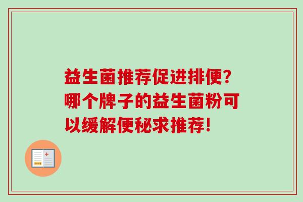 益生菌推荐促进排便?哪个牌子的益生菌粉可以缓解求推荐! 益生菌推荐促进排便?哪个牌子的益生菌粉可以缓解求推荐!