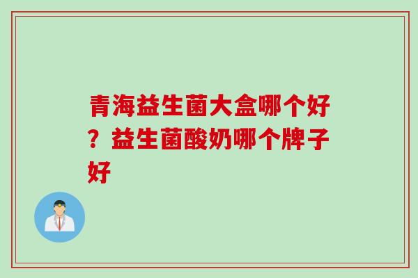 青海益生菌大盒哪个好?益生菌酸奶哪个牌子好 青海益生菌大盒哪个好?益生菌酸奶哪个牌子好