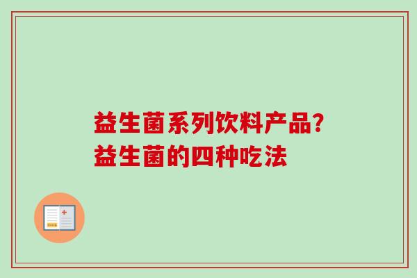 益生菌系列饮料产品?益生菌的四种吃法 益生菌系列饮料产品?益生菌的四种吃法