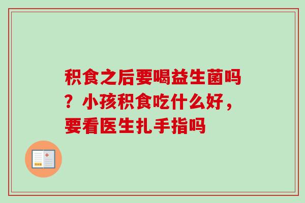 积食之后要喝益生菌吗？小孩积食吃什么好，要看医生扎手指吗