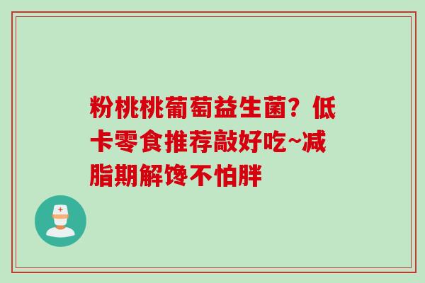 粉桃桃葡萄益生菌?低卡零食推荐敲好吃~减脂期解馋不怕胖 粉桃桃葡萄益生菌?低卡零食推荐敲好吃~减脂期解馋不怕胖