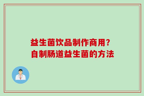 益生菌饮品制作商用?自制肠道益生菌的方法 益生菌饮品制作商用?自制肠道益生菌的方法