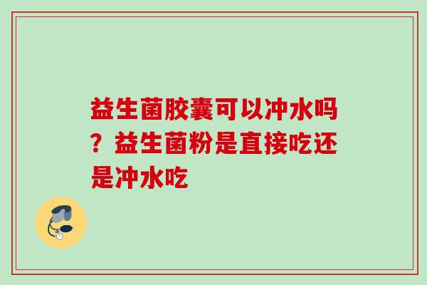 益生菌胶囊可以冲水吗?益生菌粉是直接吃还是冲水吃 益生菌胶囊可以冲水吗?益生菌粉是直接吃还是冲水吃