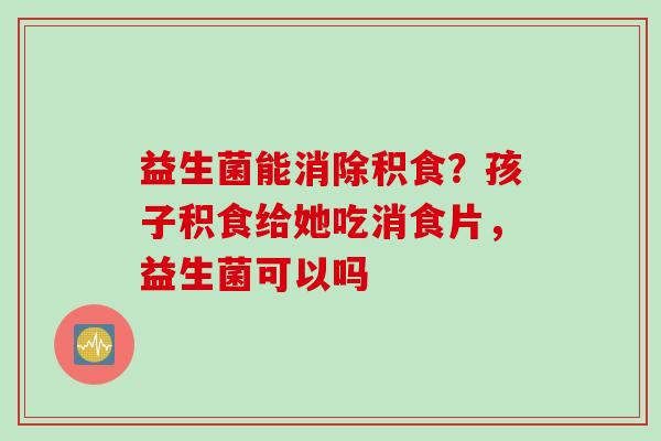 益生菌能消除积食?孩子积食给她吃消食片,益生菌可以吗 益生菌能消除积食?孩子积食给她吃消食片,益生菌可以吗
