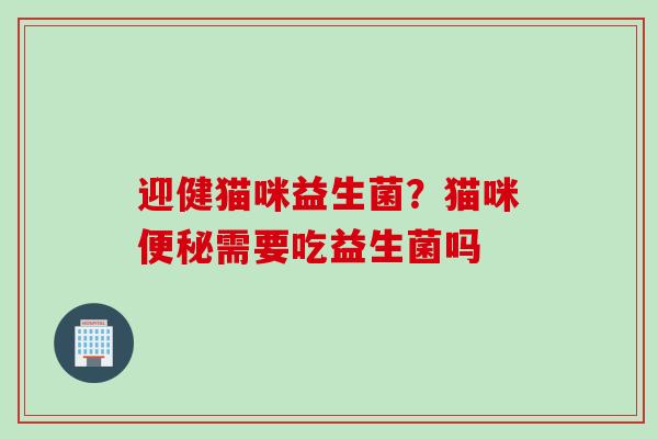 迎健猫咪益生菌?猫咪需要吃益生菌吗 迎健猫咪益生菌?猫咪需要吃益生菌吗