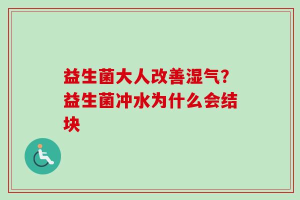 益生菌大人改善湿气?益生菌冲水为什么会结块 益生菌大人改善湿气?益生菌冲水为什么会结块