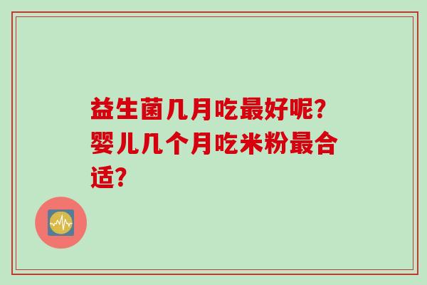 益生菌几月吃好呢?婴儿几个月吃米粉合适? 益生菌几月吃好呢?婴儿几个月吃米粉合适?
