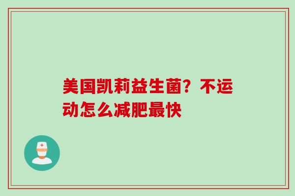 美国凯莉益生菌?不运动怎么快 美国凯莉益生菌?不运动怎么快