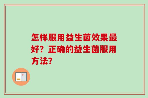 怎样服用益生菌效果好?正确的益生菌服用方法? 怎样服用益生菌效果好?正确的益生菌服用方法?
