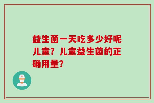 益生菌一天吃多少好呢儿童？儿童益生菌的正确用量？