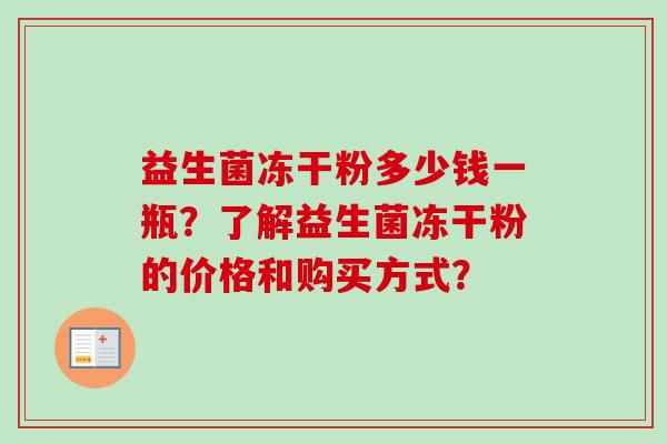 益生菌冻干粉多少钱一瓶？了解益生菌冻干粉的价格和购买方式？