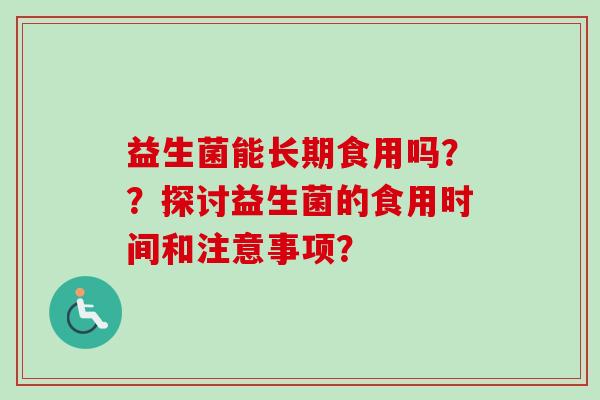 益生菌能长期食用吗？？探讨益生菌的食用时间和注意事项？