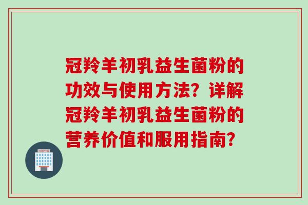 冠羚羊初乳益生菌粉的功效与使用方法？详解冠羚羊初乳益生菌粉的营养价值和服用指南？