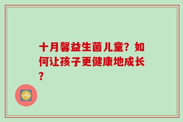 十月馨益生菌儿童？如何让孩子更健康地成长？