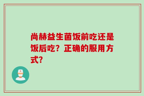 尚赫益生菌饭前吃还是饭后吃？正确的服用方式？