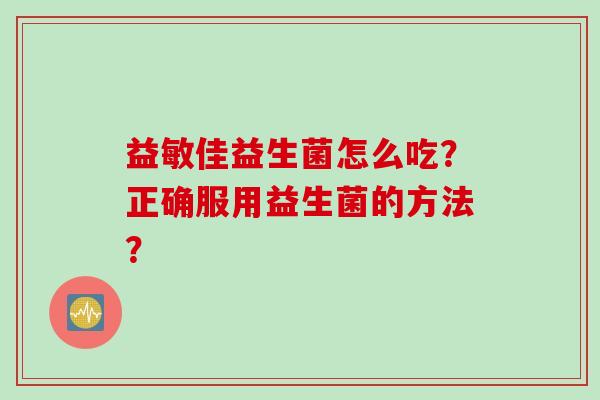 益敏佳益生菌怎么吃？正确服用益生菌的方法？