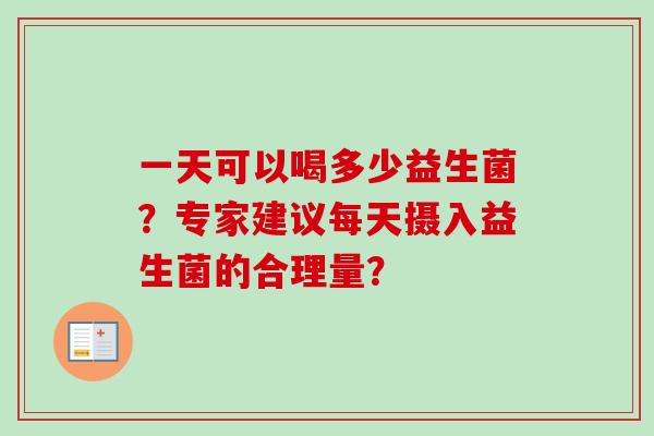 一天可以喝多少益生菌？专家建议每天摄入益生菌的合理量？