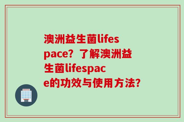 澳洲益生菌lifespace?了解澳洲益生菌lifespace的功效与使用方法? 澳洲益生菌lifespace?了解澳洲益生菌lifespace的功效与使用方法?