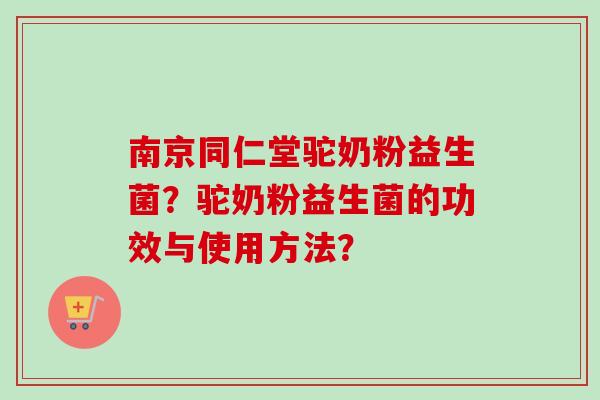 南京同仁堂驼奶粉益生菌?驼奶粉益生菌的功效与使用方法? 南京同仁堂驼奶粉益生菌?驼奶粉益生菌的功效与使用方法?