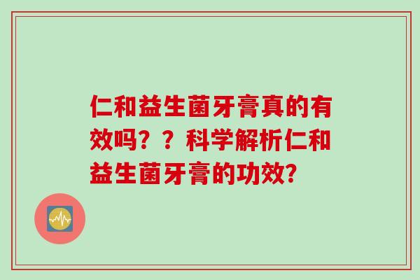 仁和益生菌牙膏真的有效吗？？科学解析仁和益生菌牙膏的功效？