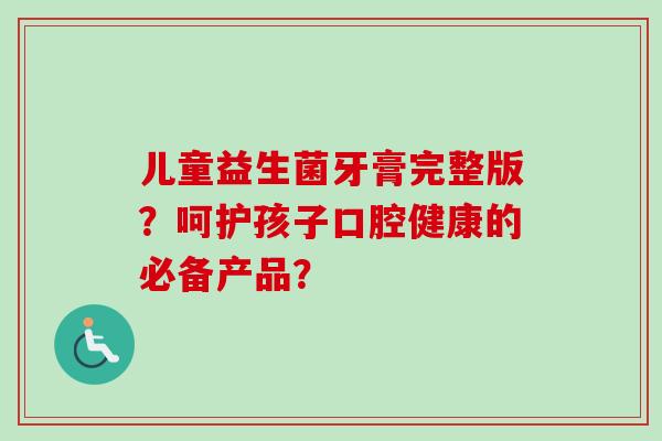 儿童益生菌牙膏完整版?呵护孩子口腔健康的必备产品? 儿童益生菌牙膏完整版?呵护孩子口腔健康的必备产品?