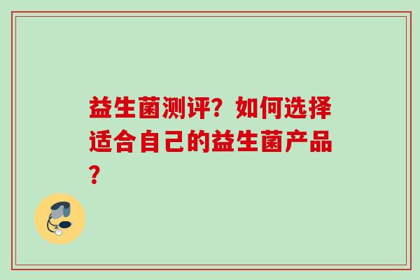 益生菌测评?如何选择适合自己的益生菌产品? 益生菌测评?如何选择适合自己的益生菌产品?