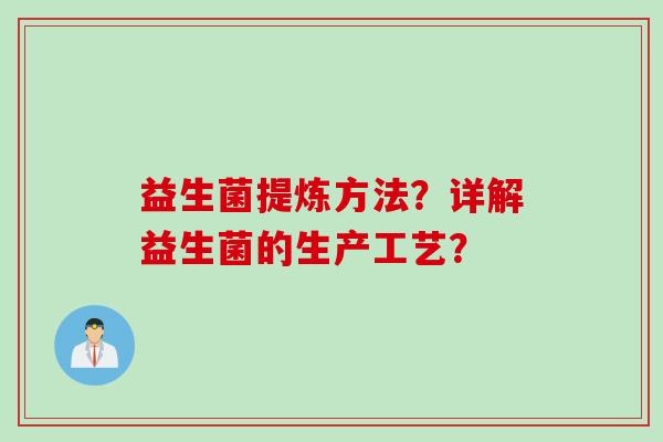 益生菌提炼方法?详解益生菌的生产工艺? 益生菌提炼方法?详解益生菌的生产工艺?
