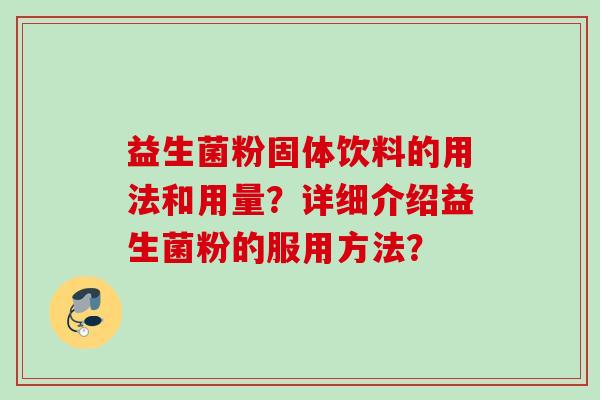 益生菌粉固体饮料的用法和用量?详细介绍益生菌粉的服用方法? 益生菌粉固体饮料的用法和用量?详细介绍益生菌粉的服用方法?