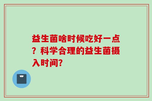 益生菌啥时候吃好一点？科学合理的益生菌摄入时间？