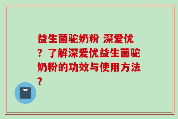 益生菌驼奶粉 深爱优?了解深爱优益生菌驼奶粉的功效与使用方法? 益生菌驼奶粉 深爱优?了解深爱优益生菌驼奶粉的功效与使用方法?