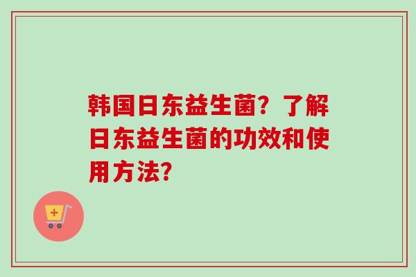 韩国日东益生菌？了解日东益生菌的功效和使用方法？