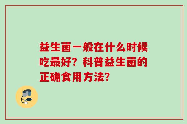 益生菌一般在什么时候吃好？科普益生菌的正确食用方法？