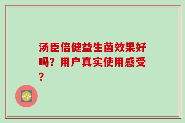 汤臣倍健益生菌效果好吗?用户真实使用感受? 汤臣倍健益生菌效果好吗?用户真实使用感受?