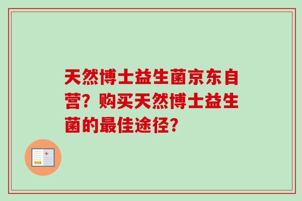 天然博士益生菌京东自营?购买天然博士益生菌的佳途径? 天然博士益生菌京东自营?购买天然博士益生菌的佳途径?