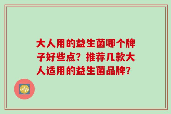 大人用的益生菌哪个牌子好些点?推荐几款大人适用的益生菌品牌? 大人用的益生菌哪个牌子好些点?推荐几款大人适用的益生菌品牌?