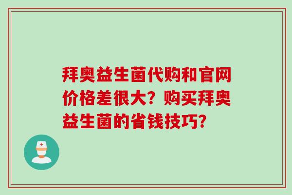 拜奥益生菌代购和官网价格差很大?购买拜奥益生菌的省钱技巧? 拜奥益生菌代购和官网价格差很大?购买拜奥益生菌的省钱技巧?