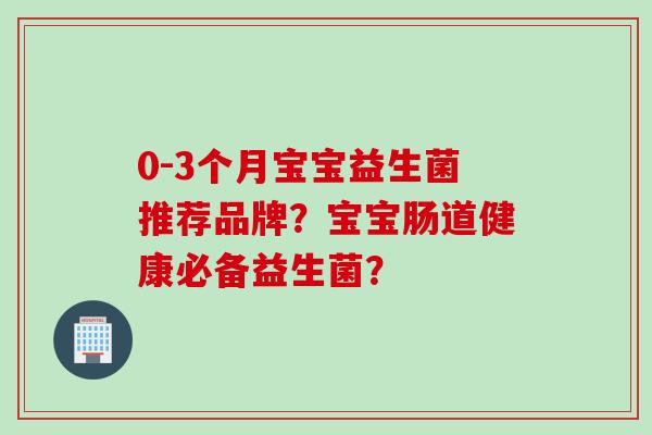 0-3个月宝宝益生菌推荐品牌?宝宝肠道健康必备益生菌? 0-3个月宝宝益生菌推荐品牌?宝宝肠道健康必备益生菌?