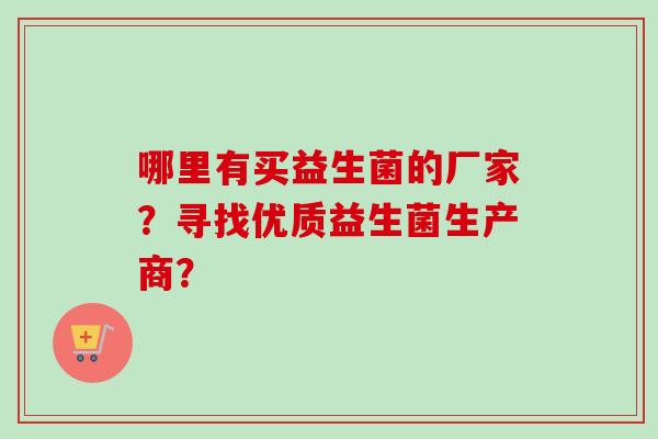 哪里有买益生菌的厂家？寻找优质益生菌生产商？