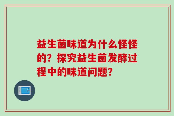 益生菌味道为什么怪怪的?探究益生菌发酵过程中的味道问题? 益生菌味道为什么怪怪的?探究益生菌发酵过程中的味道问题?