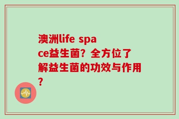 澳洲life space益生菌?全方位了解益生菌的功效与作用? 澳洲life space益生菌?全方位了解益生菌的功效与作用?