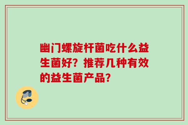 幽门螺旋杆菌吃什么益生菌好?推荐几种有效的益生菌产品? 幽门螺旋杆菌吃什么益生菌好?推荐几种有效的益生菌产品?