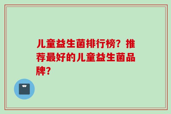 儿童益生菌排行榜？推荐好的儿童益生菌品牌？