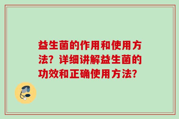益生菌的作用和使用方法?详细讲解益生菌的功效和正确使用方法? 益生菌的作用和使用方法?详细讲解益生菌的功效和正确使用方法?